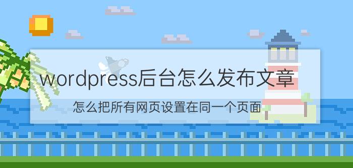 wordpress后台怎么发布文章 怎么把所有网页设置在同一个页面？